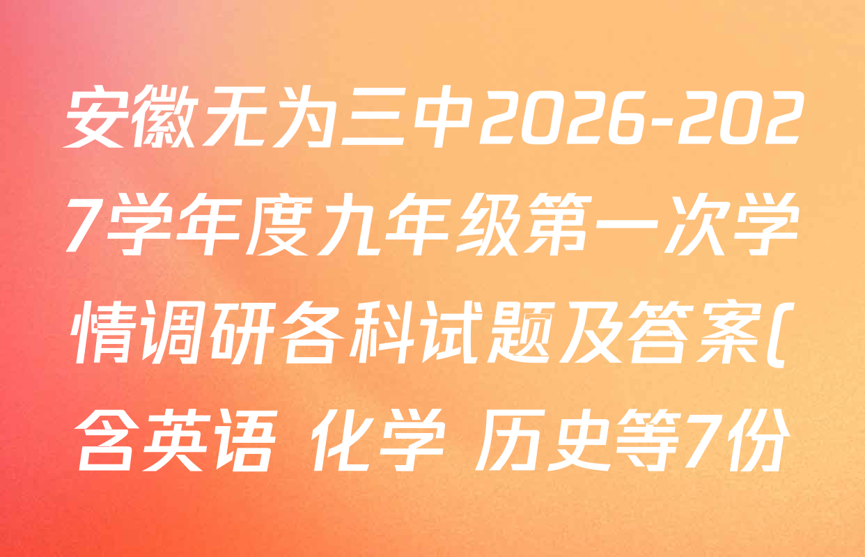 安徽无为三中2026-2027学年度九年级第一次学情调研各科试题及答案(含英语 化学 历史等7份) 安徽无为三中2026-2027学年度九年级第一次学情调研各科试题及答案(含英语 化学 历史等7份)